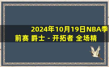 2024年10月19日NBA季前赛 爵士 - 开拓者 全场精华回放